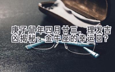 2020庚子鼠年四月廿三,理发吉凶揭秘:金牛座的幸运日?-图片1