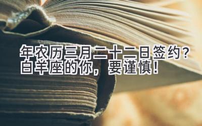 2020年农历三月二十二日签约?白羊座的你,要谨慎!-图片1