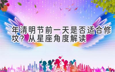 2020年清明节前一天是否适合修坟?从星座角度解读-图片1