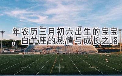 2020年农历三月初六出生的宝宝,白羊座的热情与成长之路-图片1