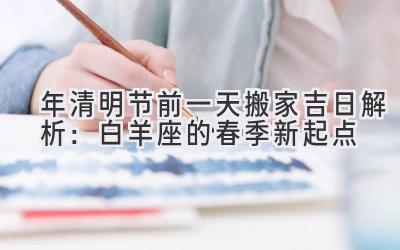 2020年清明节前一天搬家吉日解析:白羊座的春季新起点-图片1