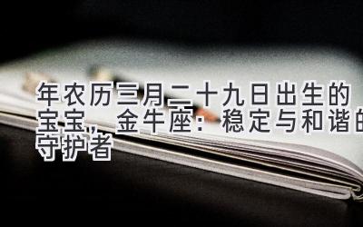 2020年农历三月二十九日出生的宝宝,金牛座:稳定与和谐的守护者-图片1