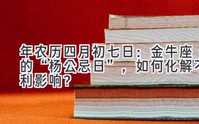 2020年农历四月初七日:金牛座的“杨公忌日”,如何化解不利影响?-图片1