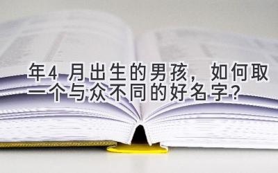 2020年4月出生的男孩,如何取一个与众不同的好名字?-图片1