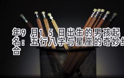 2020年9月15日出生的男孩起名:五行八字与星座的奇妙结合-图片1