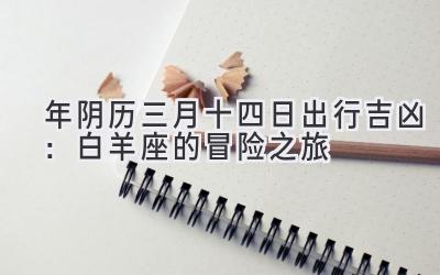2020年阴历三月十四日出行吉凶:白羊座的冒险之旅-图片1