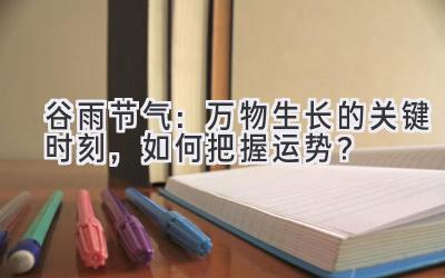 谷雨节气:万物生长的关键时刻,如何把握运势?-图片1