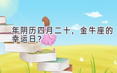 2020年阴历四月二十,金牛座的幸运日?-图片1