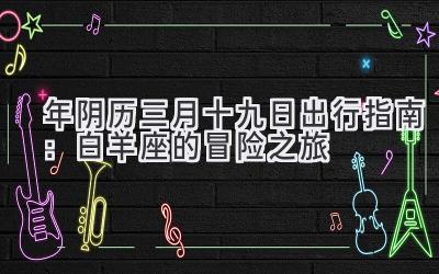 2020年阴历三月十九日出行指南:白羊座的冒险之旅-图片1