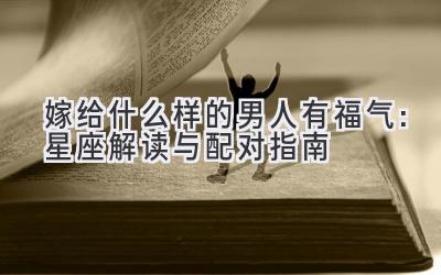 嫁给什么样的男人有福气:星座解读与配对指南-图片1