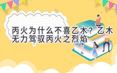 丙火为什么不喜乙木？乙木无力驾驭丙火之烈焰-图片1