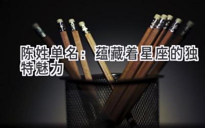 陈姓单名：蕴藏着星座的独特魅力-图片1