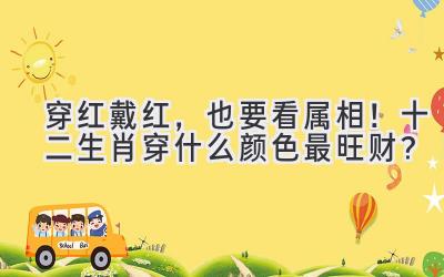 穿红戴红,也要看属相!十二生肖穿什么颜色最旺财?-图片1