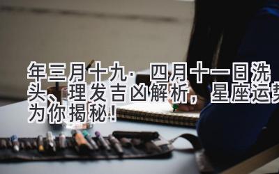2020年三月十九·四月十一日洗头、理发吉凶解析,星座运势为你揭秘!-图片1