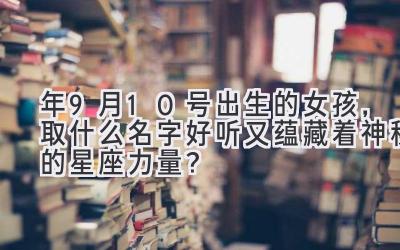 2020年9月10号出生的女孩,取什么名字好听又蕴藏着神秘的星座力量?-图片1