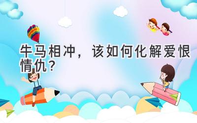 牛马相冲,该如何化解爱恨情仇?-图片1