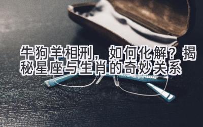 牛狗羊相刑,如何化解?揭秘星座与生肖的奇妙关系-图片1