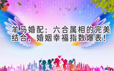 羊马婚配:六合属相的完美结合,婚姻幸福指数爆表!-图片1