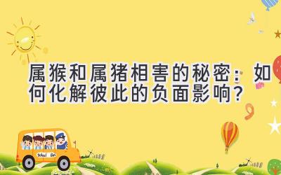 属猴和属猪相害的秘密:如何化解彼此的负面影响?-图片1