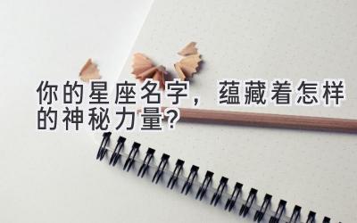 你的星座名字,蕴藏着怎样的神秘力量?-图片1