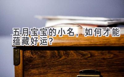 五月宝宝的小名,如何才能蕴藏好运?-图片1