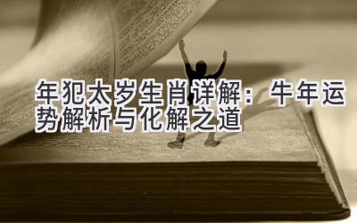 2021年犯太岁生肖详解:牛年运势解析与化解之道-图片1