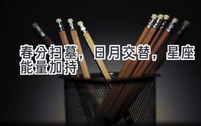 春分扫墓，日月交替，星座能量加持-图片1