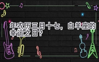 2020年农历三月十七,白羊座的幸运之日?-图片1