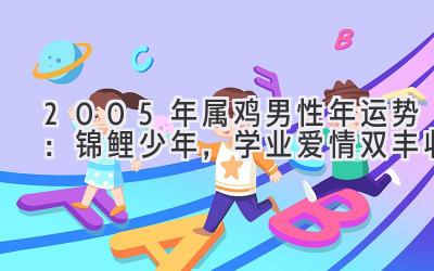 2005年属鸡男性2021年运势：锦鲤少年，学业爱情双丰收-图片1