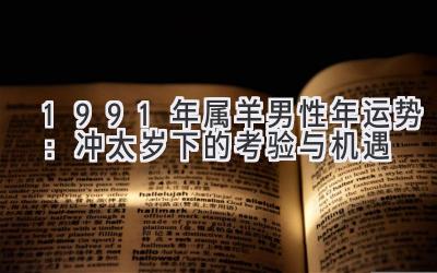 1991年属羊男性2021年运势:冲太岁下的考验与机遇-图片1