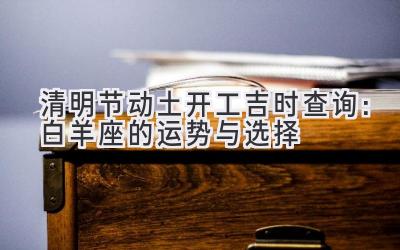 清明节动土开工吉时查询：白羊座的运势与选择-图片1