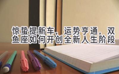 惊蛰提新车，运势亨通，双鱼座如何开创全新人生阶段-图片1