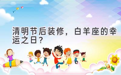 清明节后装修，白羊座的幸运之日？-图片1