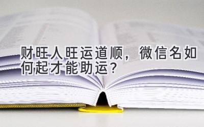 财旺人旺运道顺，微信名如何起才能助运？-图片1