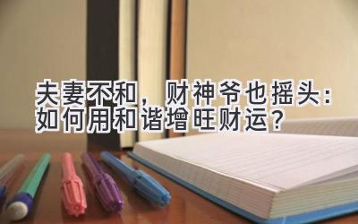 夫妻不和，财神爷也摇头：如何用和谐增旺财运？-图片1