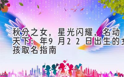 秋分之女，星光闪耀，名动天下：2020年9月22日出生的女孩取名指南-图片1