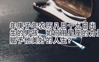 2020年庚子年农历八月十九日出生的男孩，如何用星座的力量赋予他美好的人生？-图片1