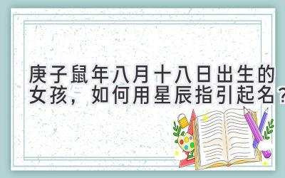 庚子鼠年八月十八日出生的女孩，如何用星辰指引起名？-图片1