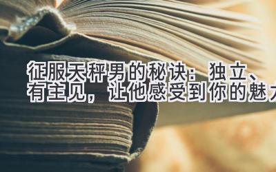 征服天秤男的秘诀：独立、有主见，让他感受到你的魅力-图片1