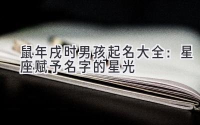 2020鼠年戌时男孩起名大全：星座赋予名字的星光-图片1