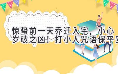 惊蛰前一天乔迁入宅，小心岁破之凶！打小人咒语保平安-图片1