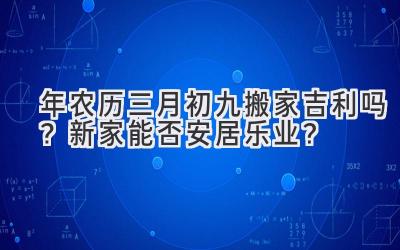 2020年农历三月初九搬家吉利吗？新家能否安居乐业？-图片1