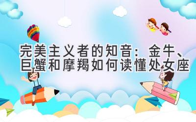 完美主义者的知音：金牛、巨蟹和摩羯如何读懂处女座-图片1