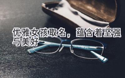 优雅女孩取名,蕴含着坚强与美好-图片1