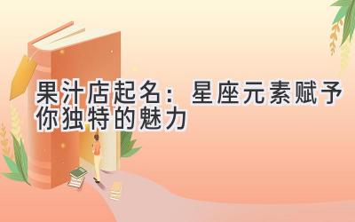 果汁店起名：星座元素赋予你独特的魅力-图片1