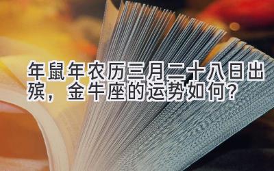 2020年鼠年农历三月二十八日出殡，金牛座的运势如何？-图片1