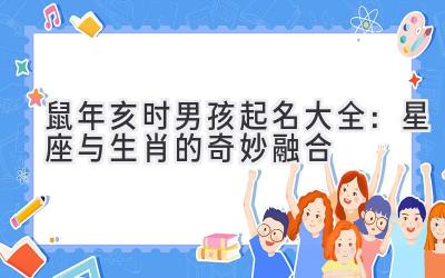 2020鼠年亥时男孩起名大全：星座与生肖的奇妙融合-图片1