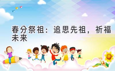 春分祭祖：追思先祖，祈福未来-图片1