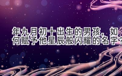2020年九月初十出生的男孩，如何赋予他星辰般闪耀的名字？-图片1