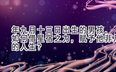 2020年九月十三日出生的男孩,如何借星宿之力,赋予他非凡的人生?-图片1